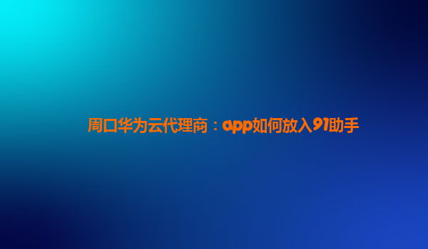 周口华为云代理商：app如何放入91助手