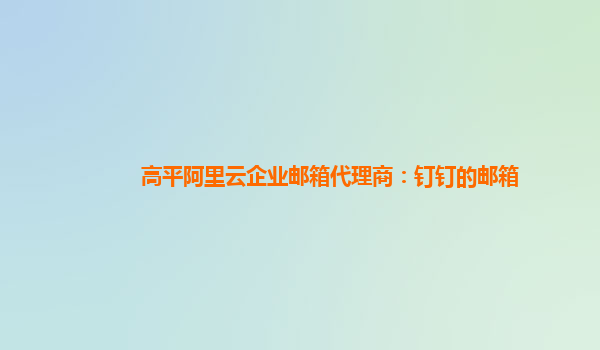 高平阿里云企业邮箱代理商：钉钉的邮箱