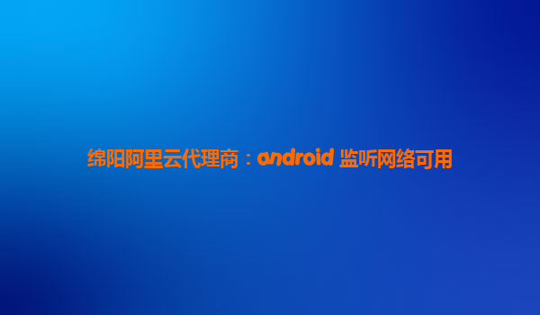 绵阳阿里云代理商：android 监听网络可用