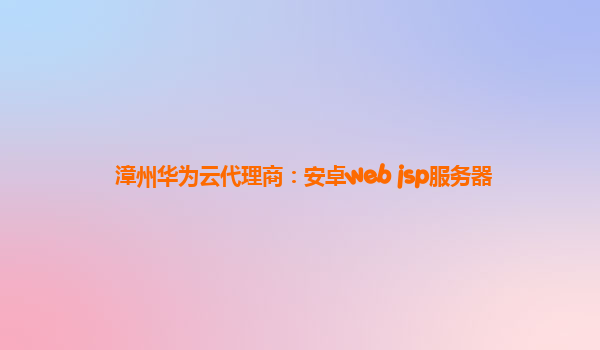 漳州华为云代理商：安卓web jsp服务器