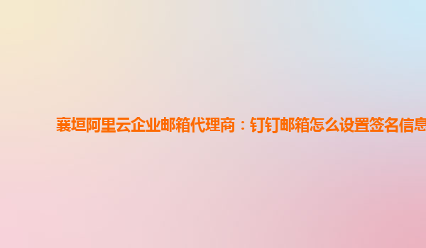 襄垣阿里云企业邮箱代理商：钉钉邮箱怎么设置签名信息