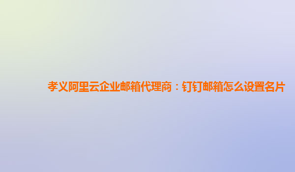 孝义阿里云企业邮箱代理商：钉钉邮箱怎么设置名片