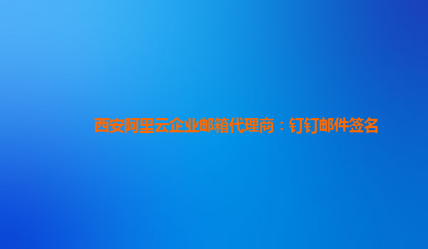 西安阿里云企业邮箱代理商：钉钉邮件签名