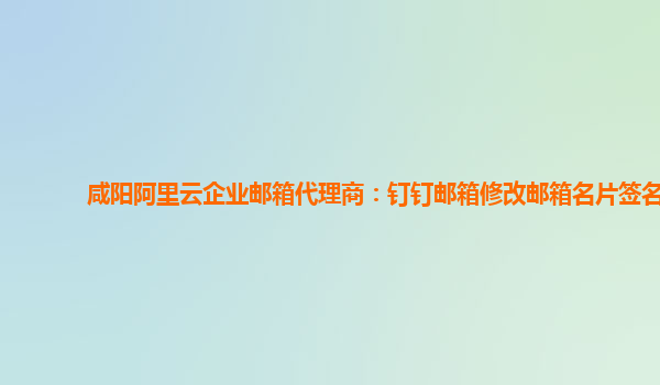 咸阳阿里云企业邮箱代理商：钉钉邮箱修改邮箱名片签名