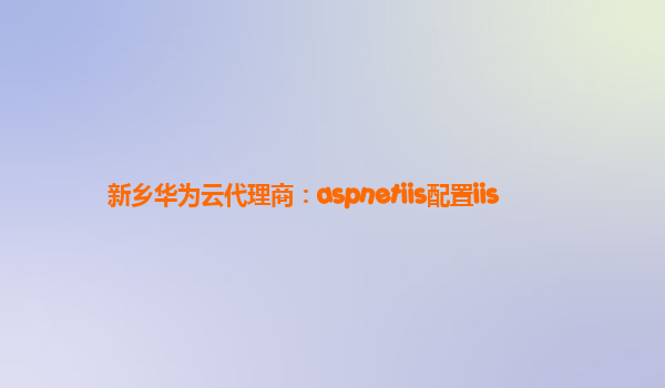 新乡华为云代理商：aspnetiis配置iis