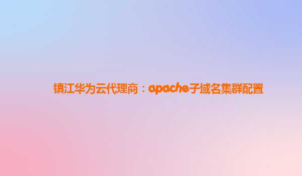 镇江华为云代理商：apache子域名集群配置