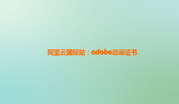 阿里云国际站：adobe动画证书