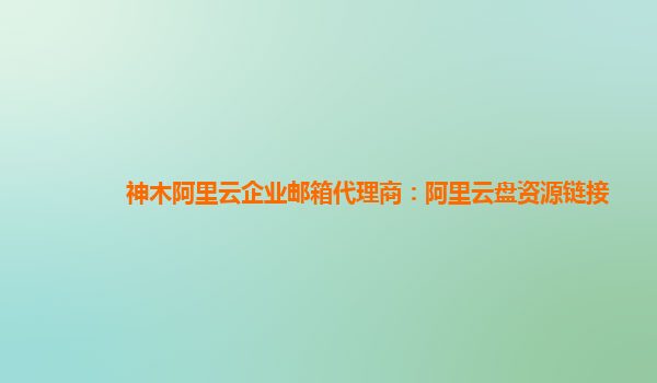 神木阿里云企业邮箱代理商：阿里云盘资源链接