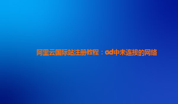 阿里云国际站注册教程：ad中未连接的网络