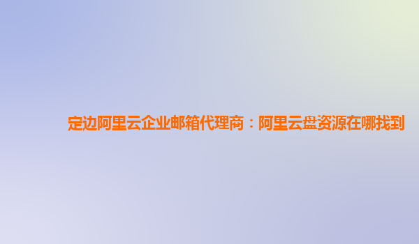 定边阿里云企业邮箱代理商：阿里云盘资源在哪找到