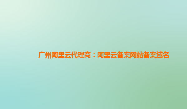 广州阿里云代理商：阿里云备案网站备案域名