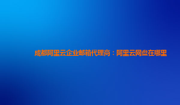 成都阿里云企业邮箱代理商：阿里云网盘在哪里