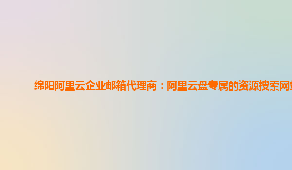 绵阳阿里云企业邮箱代理商：阿里云盘专属的资源搜索网站