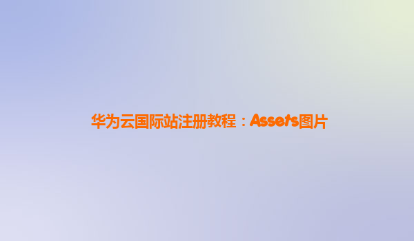 华为云国际站注册教程：Assets图片