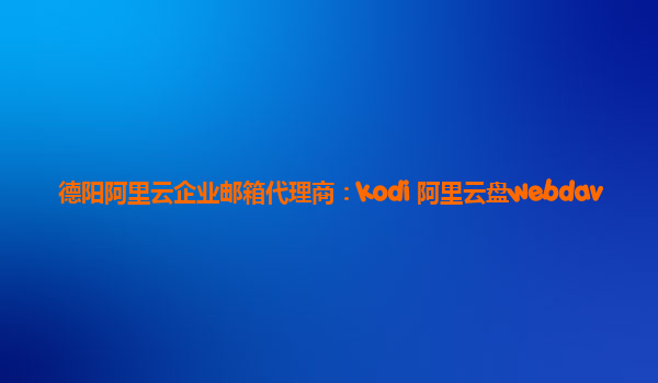 德阳阿里云企业邮箱代理商：kodi 阿里云盘webdav