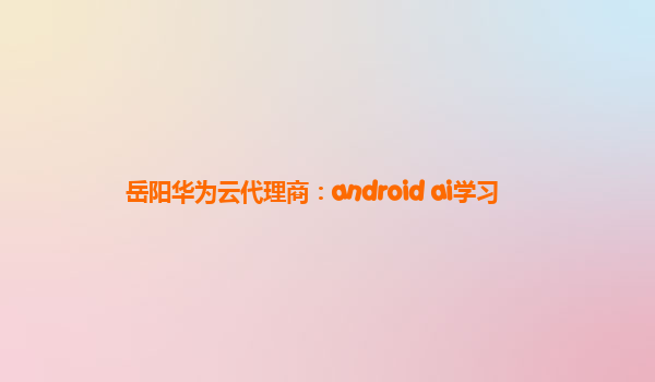 岳阳华为云代理商：android ai学习