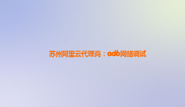 苏州阿里云代理商：adb网络调试