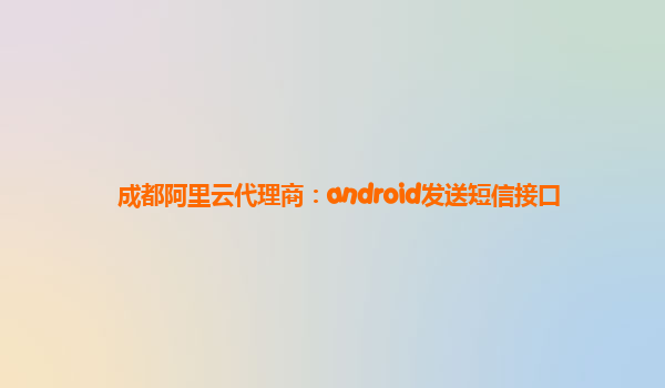 成都阿里云代理商：android发送短信接口