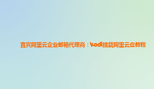 宜宾阿里云企业邮箱代理商：kodi挂载阿里云盘教程