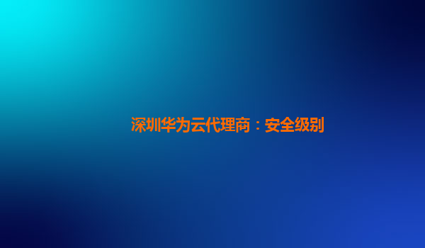 深圳华为云代理商：安全级别