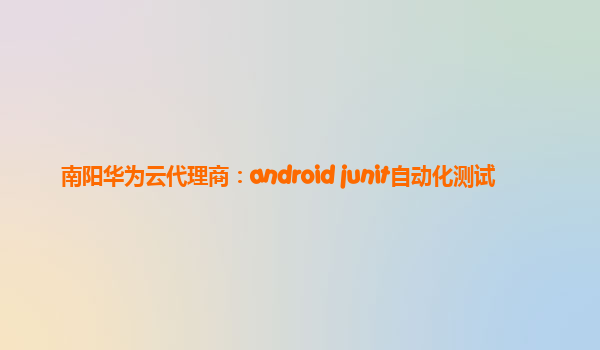 南阳华为云代理商：android junit自动化测试