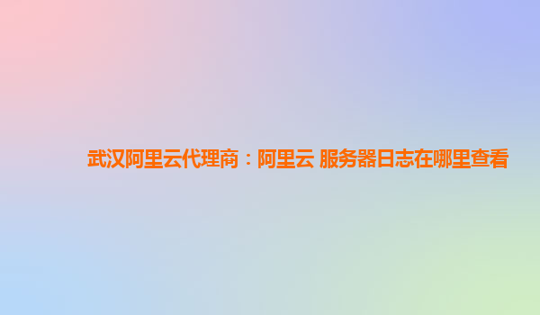 武汉阿里云代理商：阿里云 服务器日志在哪里查看