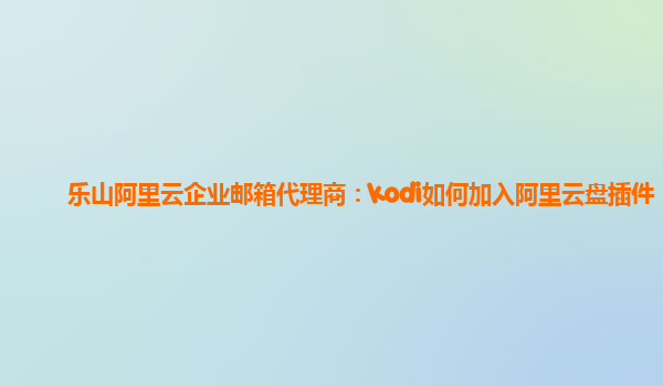 乐山阿里云企业邮箱代理商：kodi如何加入阿里云盘插件