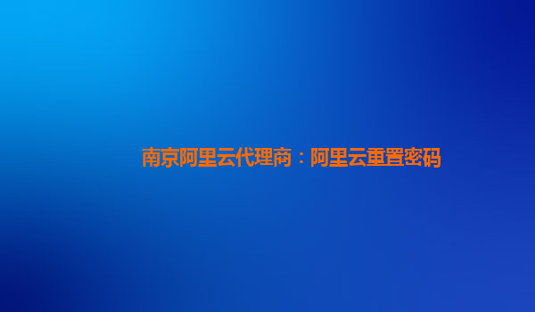 南京阿里云代理商：阿里云重置密码