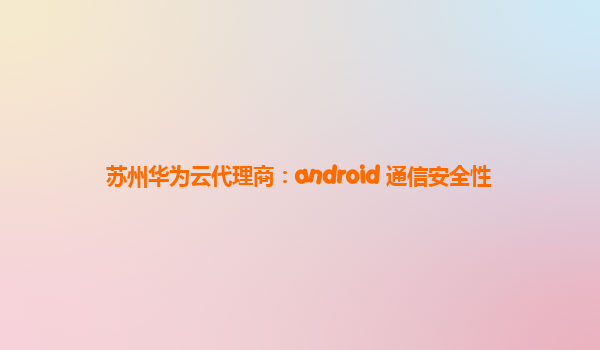 苏州华为云代理商：android 通信安全性