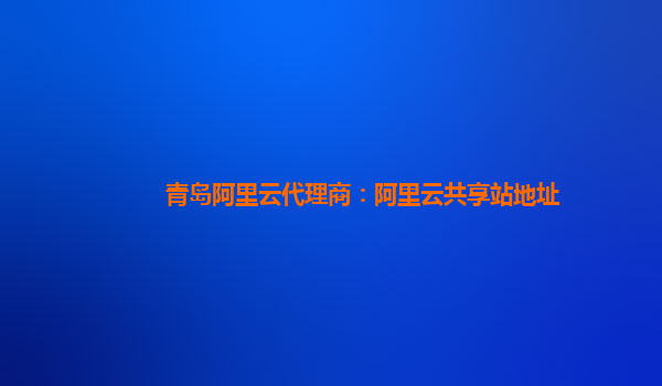 青岛阿里云代理商：阿里云共享站地址