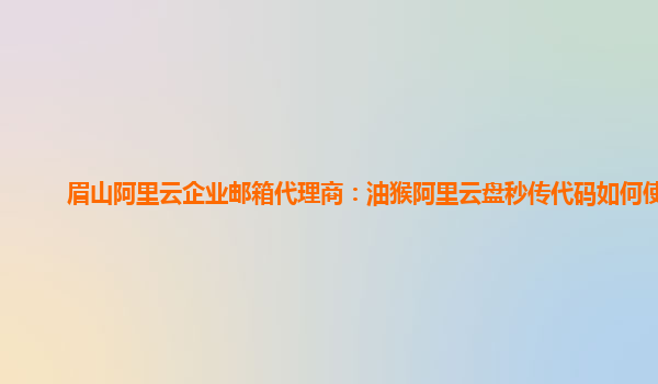 眉山阿里云企业邮箱代理商：油猴阿里云盘秒传代码如何使用