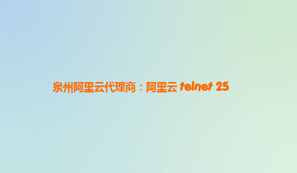 泉州阿里云代理商：阿里云 telnet 25