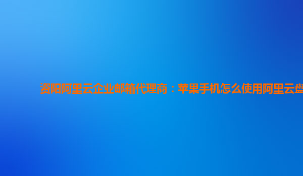 资阳阿里云企业邮箱代理商：苹果手机怎么使用阿里云盘