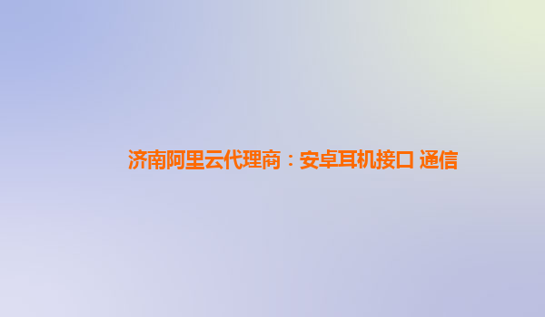 济南阿里云代理商：安卓耳机接口 通信