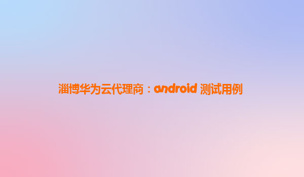 淄博华为云代理商：android 测试用例