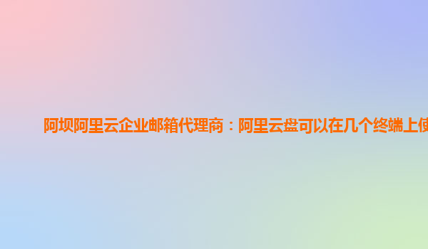 阿坝阿里云企业邮箱代理商：阿里云盘可以在几个终端上使用