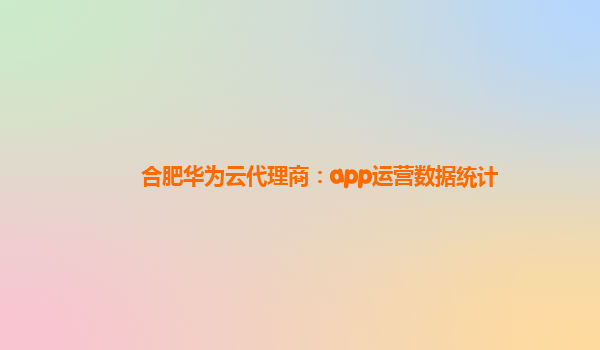 合肥华为云代理商：app运营数据统计