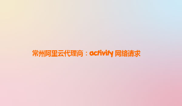 常州阿里云代理商：activity 网络请求