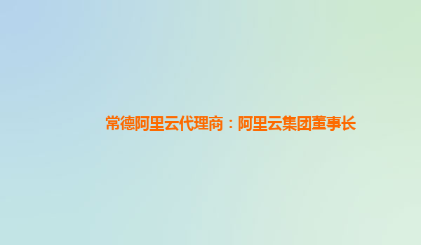 常德阿里云代理商：阿里云集团董事长