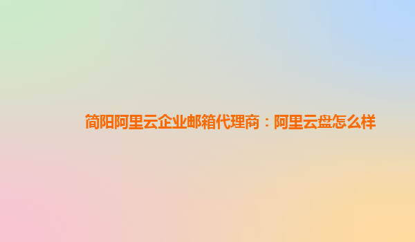 简阳阿里云企业邮箱代理商：阿里云盘怎么样