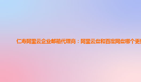 仁寿阿里云企业邮箱代理商：阿里云盘和百度网盘哪个更好