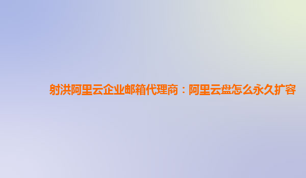 射洪阿里云企业邮箱代理商：阿里云盘怎么永久扩容