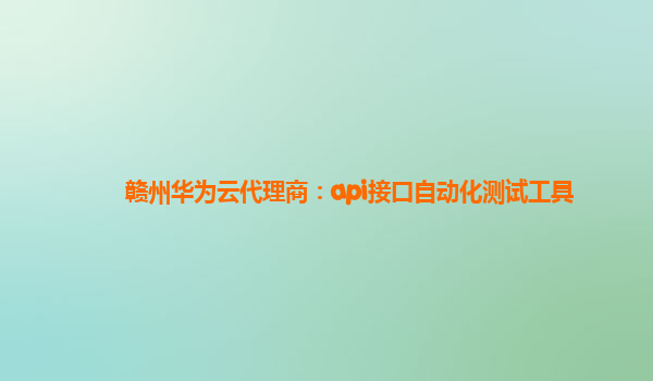 赣州华为云代理商：api接口自动化测试工具