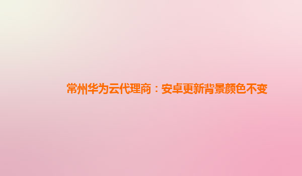 常州华为云代理商：安卓更新背景颜色不变