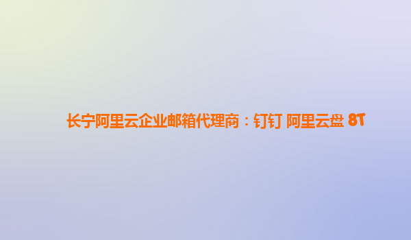 长宁阿里云企业邮箱代理商：钉钉 阿里云盘 8T