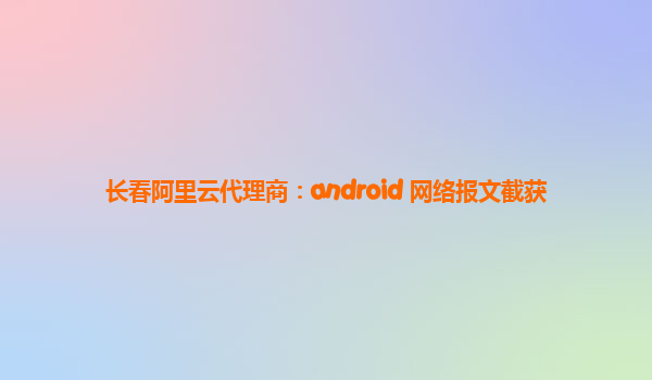 长春阿里云代理商：android 网络报文截获