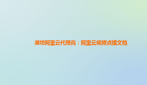 潍坊阿里云代理商：阿里云视频点播文档