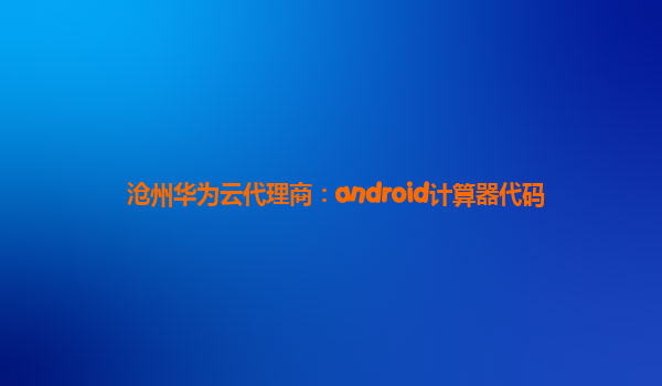 沧州华为云代理商：android计算器代码