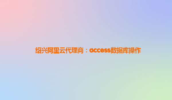 绍兴阿里云代理商：access数据库操作