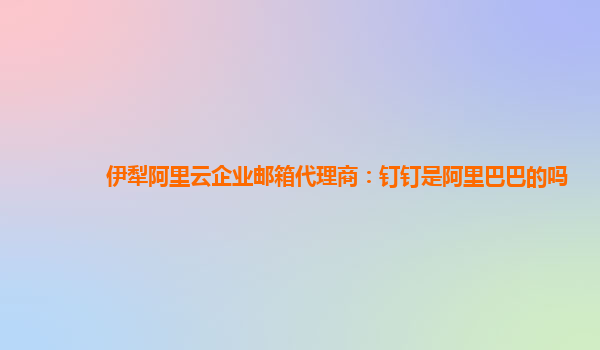 伊犁阿里云企业邮箱代理商：钉钉是阿里巴巴的吗